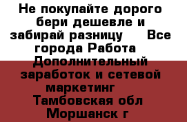 Не покупайте дорого,бери дешевле и забирай разницу!! - Все города Работа » Дополнительный заработок и сетевой маркетинг   . Тамбовская обл.,Моршанск г.